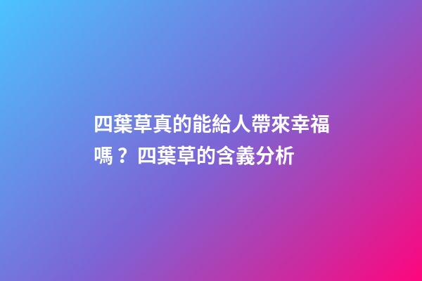 四葉草真的能給人帶來幸福嗎？四葉草的含義分析